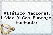 Atlético <b>Nacional</b>, Líder Y Con Puntaje Perfecto