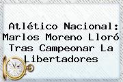 Atlético Nacional: <b>Marlos Moreno</b> Lloró Tras Campeonar La Libertadores