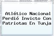<b>Atlético Nacional</b> Perdió Invicto Con Patriotas En Tunja