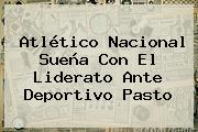 Ver atletico nacional suena con el liderato ante deportivo pasto <b>Atlético Nacional</b> Sueña Con El Liderato Ante Deportivo <b>Pasto</b>