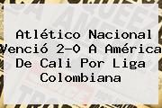 Atlético <b>Nacional</b> Venció 2-0 A América De Cali Por Liga Colombiana