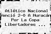 Atlético <b>Nacional</b> Venció 2-0 A <b>Huracán</b> Por La Copa Libertadores <b>...</b>