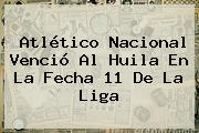 <b>Atlético Nacional</b> Venció Al <b>Huila</b> En La Fecha 11 De La Liga