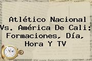 Atlético <b>Nacional Vs. América</b> De Cali: Formaciones, Día, Hora Y TV