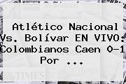 Ver atletico nacional vs bolivar en vivo colombianos caen 01 por Atlético Nacional Vs. Bolívar EN <b>VIVO</b>: Colombianos Caen 0-1 Por ...