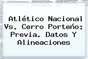 Ver atletico nacional vs cerro porteno previa datos y alineaciones Atlético <b>Nacional Vs</b>. <b>Cerro Porteño</b>: Previa, Datos Y Alineaciones