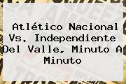 Atlético <b>Nacional Vs</b>. <b>Independiente Del Valle</b>, Minuto A Minuto