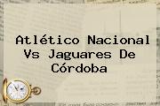 Atlético <b>Nacional Vs Jaguares</b> De Córdoba