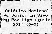 Atlético <b>Nacional Vs Junior</b> En Vivo Hoy Por Liga Águila 2017 (0-0)