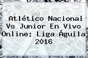 <b>Atlético Nacional</b> Vs Junior En Vivo Online: Liga Águila 2016