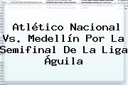 Atlético <b>Nacional Vs</b>. <b>Medellín</b> Por La Semifinal De La Liga Águila