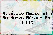 <b>Atlético Nacional</b> Y Su Nuevo Récord En El FPC