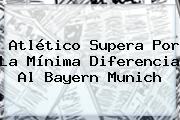 Atlético Supera Por La Mínima Diferencia Al <b>Bayern Munich</b>