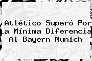 Atlético Superó Por La Mínima Diferencia Al <b>Bayern Munich</b>