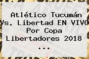 Atlético Tucumán Vs. Libertad EN VIVO Por <b>Copa Libertadores 2018</b> ...