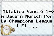 Atlético Venció 1-0 A <b>Bayern Múnich</b> Por La Champions League | El ...