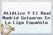 Atlético Y El Real Madrid Golearon En La <b>Liga Española</b>
