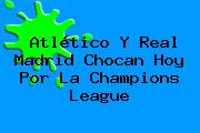 Atlético Y Real Madrid Chocan Hoy Por La <b>Champions League</b>