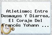 Atletismo: Entre Desmayos Y Diarrea, El Coraje Del Francés <b>Yohann</b> ...