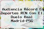 Audiencia Récord En <b>Deportes RCN</b> Con El Duelo Real Madrid-PSG