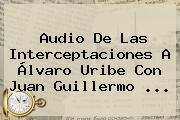 Audio De Las Interceptaciones A Álvaro Uribe Con <b>Juan Guillermo</b> ...