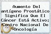 Aumento Del <b>antígeno Prostático</b> Significa Que El Cáncer Está Activo: Centro Nacional De Oncología