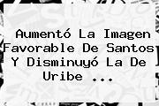 Aumentó La Imagen Favorable De Santos Y Disminuyó La De Uribe <b>...</b>