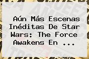 Aún Más Escenas Inéditas De <b>Star Wars</b>: The Force Awakens En <b>...</b>