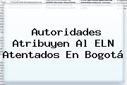Autoridades Atribuyen Al ELN Atentados En <b>Bogotá</b>