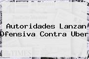 Ver autoridades lanzan ofensiva contra uber <b>Autoridades Lanzan Ofensiva Contra Uber</b>