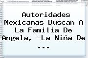Autoridades Mexicanas Buscan A La Familia De Angela, ?<b>La Niña</b> De <b>...</b>