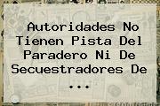 Autoridades No Tienen Pista Del Paradero Ni De Secuestradores De <b>...</b>