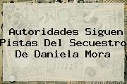 Autoridades Siguen Pistas Del Secuestro De <b>Daniela Mora</b>