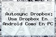 Autosync <b>Dropbox</b>: Usa <b>Dropbox</b> En Android Como En PC
