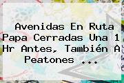 Avenidas En Ruta <b>Papa</b> Cerradas Una 1 Hr Antes, También A Peatones <b>...</b>