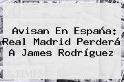 Ver avisan en espana real madrid perdera a james rodriguez Avisan En España: Real Madrid Perderá A <b>James Rodríguez</b>