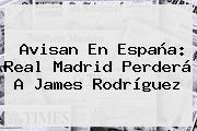 Avisan En España: <b>Real Madrid</b> Perderá A James Rodríguez