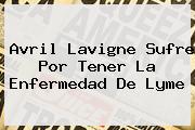 <b>Avril Lavigne</b> Sufre Por Tener La Enfermedad De Lyme
