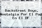 <b>Backstreet Boys</b>, Nostalgia Por El Pop En El DF