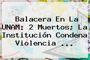 <b>Balacera</b> En La <b>UNAM</b>: 2 Muertos; La Institución Condena Violencia ...