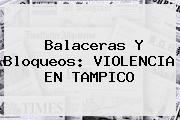 Balaceras Y Bloqueos: VIOLENCIA EN <b>TAMPICO</b>