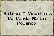 Balean A Vocalista De <b>Banda MS</b> En Polanco