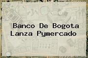 <b>Banco De Bogota</b> Lanza Pymercado