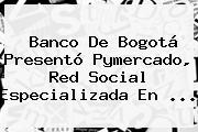 <b>Banco De Bogotá</b> Presentó Pymercado, Red Social Especializada En ...