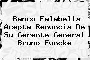 Banco <b>Falabella</b> Acepta Renuncia De Su Gerente General Bruno Funcke