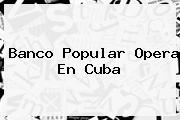 <b>Banco Popular</b> Opera En Cuba