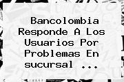 Bancolombia Responde A Los Usuarios Por Problemas En <b>sucursal</b> ...