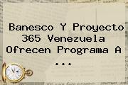 Banesco Y Proyecto <b>365</b> Venezuela Ofrecen Programa A ...