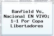 Banfield Vs. Nacional EN VIVO: 1-1 Por <b>Copa Libertadores</b>