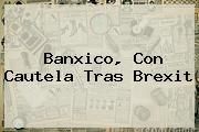 <b>Banxico</b>, Con Cautela Tras Brexit